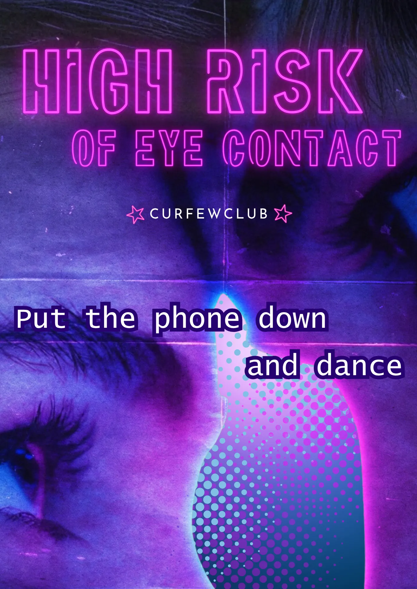 Poster verticale su fondo viola. Due volti sovrapposti in luce viola e magenta, con un occhio in primo piano in basso a sinistra. In alto il titolo su due righe in contorno di neon rosa, «HIGH RISK OF EYE CONTACT»; sotto, il marchio CURFEWCLUB fra due stelle magenta. A metà pagina, in bianco: «Put the phone down and dance».